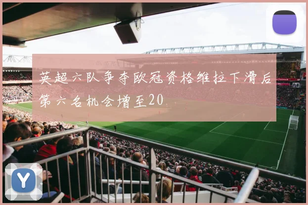 英超六队争夺欧冠资格维拉下滑后第六名机会增至20