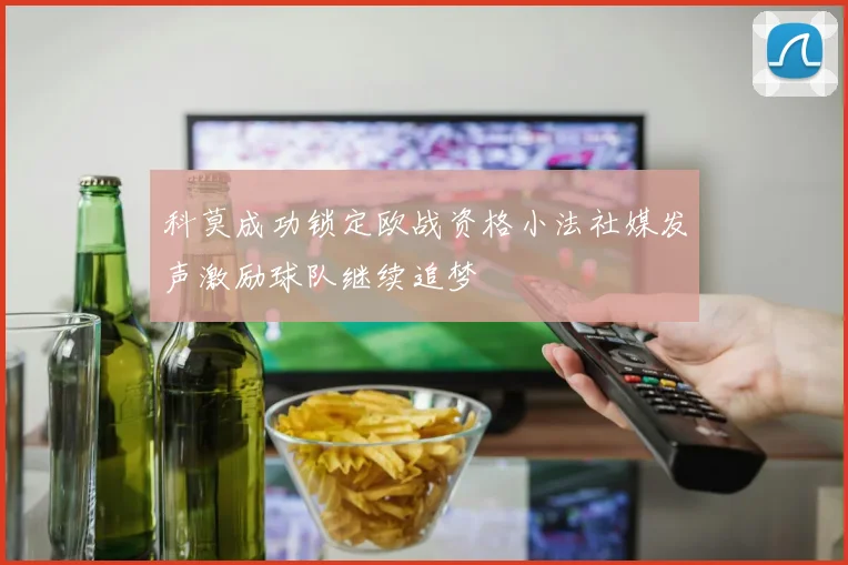 科莫成功锁定欧战资格小法社媒发声激励球队继续追梦
