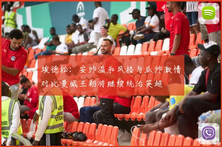 埃德松：安帅温和风格与瓜帅激情对比曼城王朝将继续统治英超