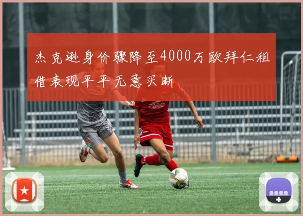 杰克逊身价骤降至4000万欧拜仁租借表现平平无意买断