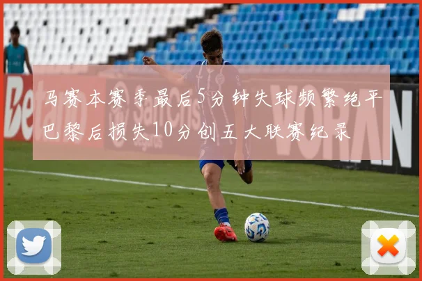 马赛本赛季最后5分钟失球频繁绝平巴黎后损失10分创五大联赛纪录
