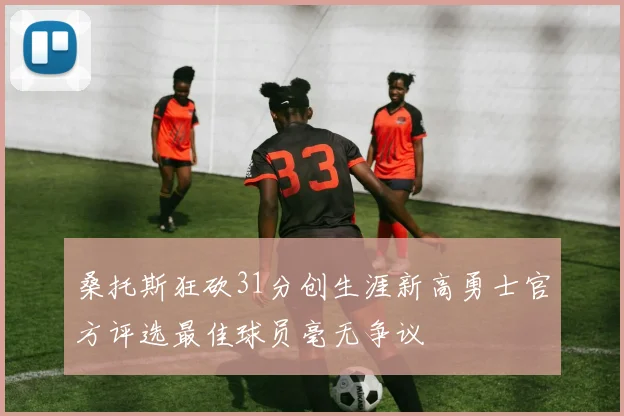 桑托斯狂砍31分创生涯新高勇士官方评选最佳球员毫无争议
