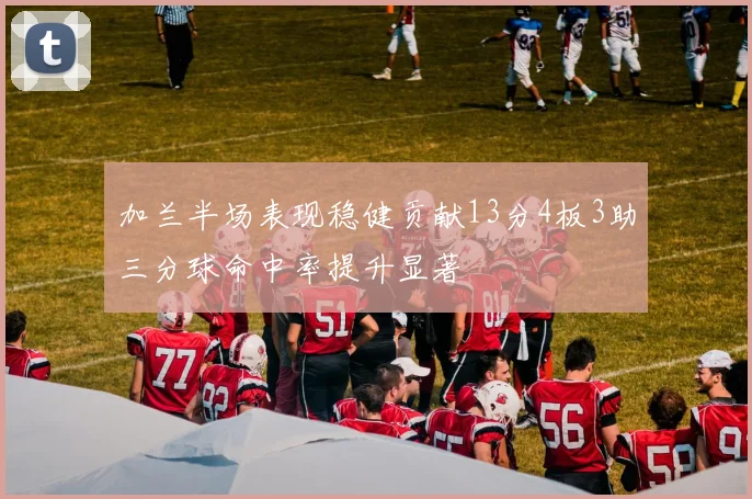 加兰半场表现稳健贡献13分4板3助三分球命中率提升显著