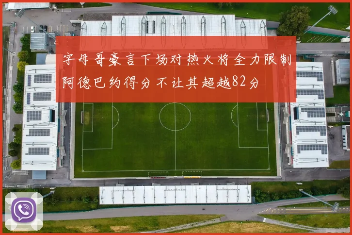 字母哥豪言下场对热火将全力限制阿德巴约得分不让其超越82分