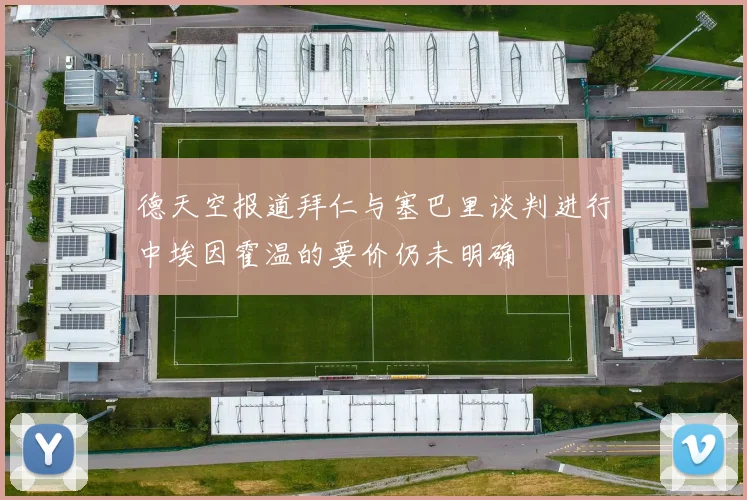 德天空报道拜仁与塞巴里谈判进行中埃因霍温的要价仍未明确