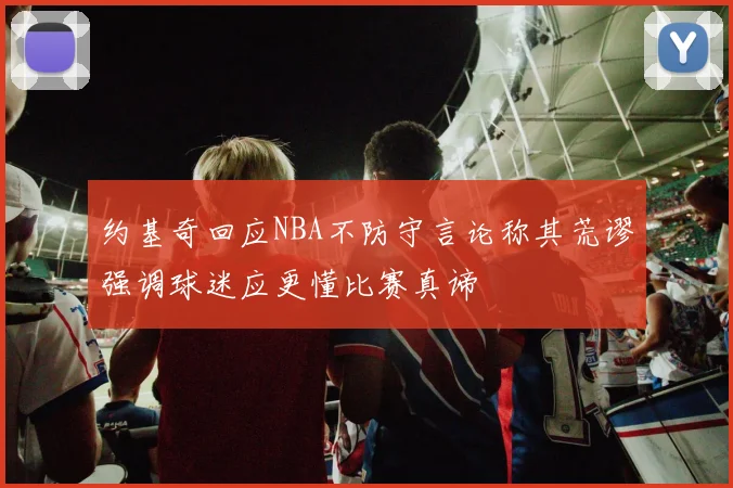 约基奇回应NBA不防守言论称其荒谬强调球迷应更懂比赛真谛