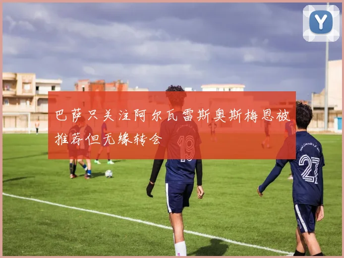 巴萨只关注阿尔瓦雷斯奥斯梅恩被推荐但无缘转会