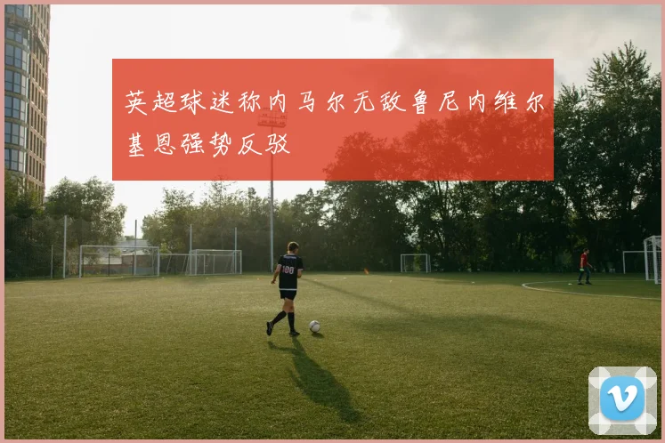 英超球迷称内马尔无敌鲁尼内维尔基恩强势反驳