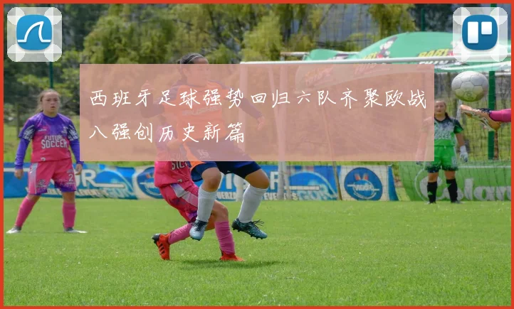 西班牙足球强势回归六队齐聚欧战八强创历史新篇