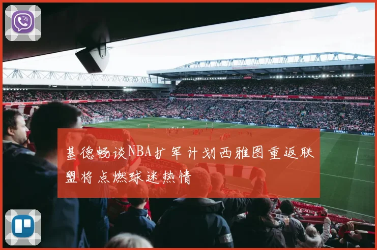 基德畅谈NBA扩军计划西雅图重返联盟将点燃球迷热情