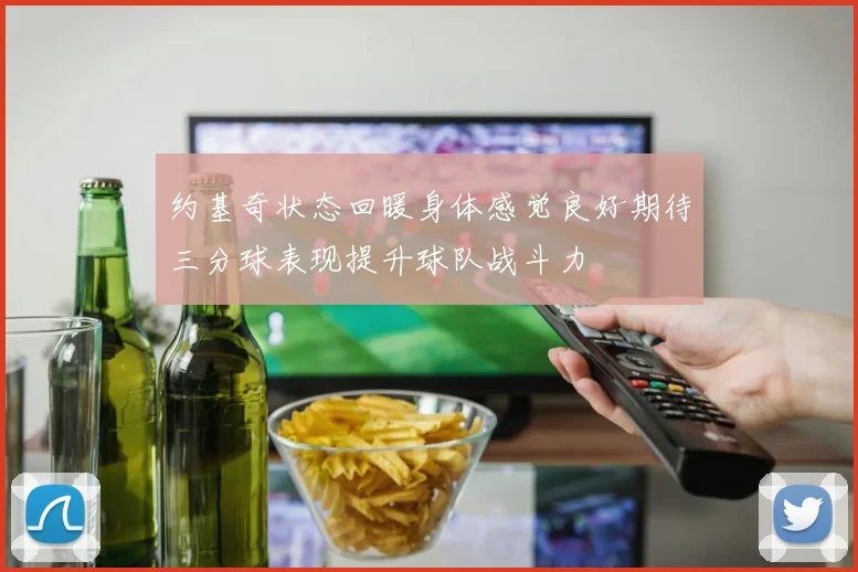 约基奇状态回暖身体感觉良好期待三分球表现提升球队战斗力
