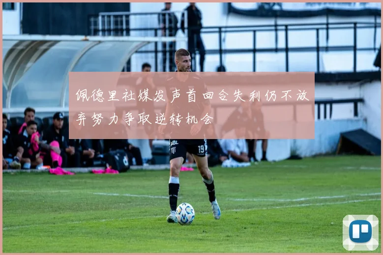 佩德里社媒发声首回合失利仍不放弃努力争取逆转机会