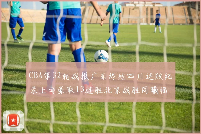 CBA第32轮战报广东终结四川连败纪录上海豪取13连胜北京战胜同曦福建不敌辽宁