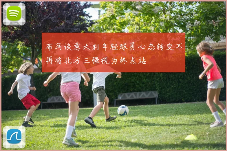 布冯谈意大利年轻球员心态转变不再将北方三强视为终点站