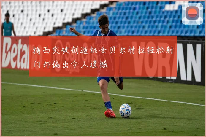 梅西突破创造机会贝尔特拉轻松射门却偏出令人遗憾