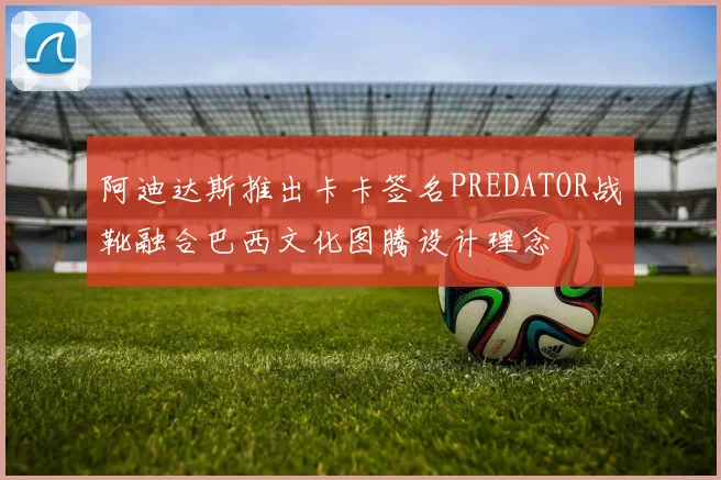 阿迪达斯推出卡卡签名PREDATOR战靴融合巴西文化图腾设计理念