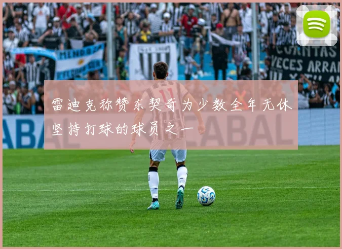 雷迪克称赞东契奇为少数全年无休坚持打球的球员之一