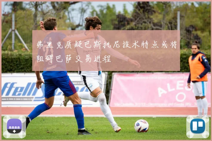弗里克质疑巴斯托尼技术特点或将阻碍巴萨交易进程