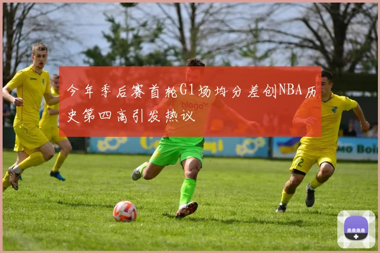 今年季后赛首轮G1场均分差创NBA历史第四高引发热议