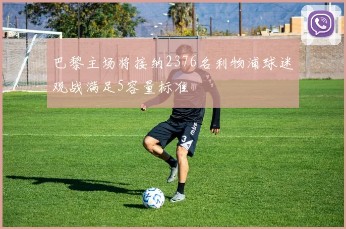 巴黎主场将接纳2376名利物浦球迷观战满足5容量标准