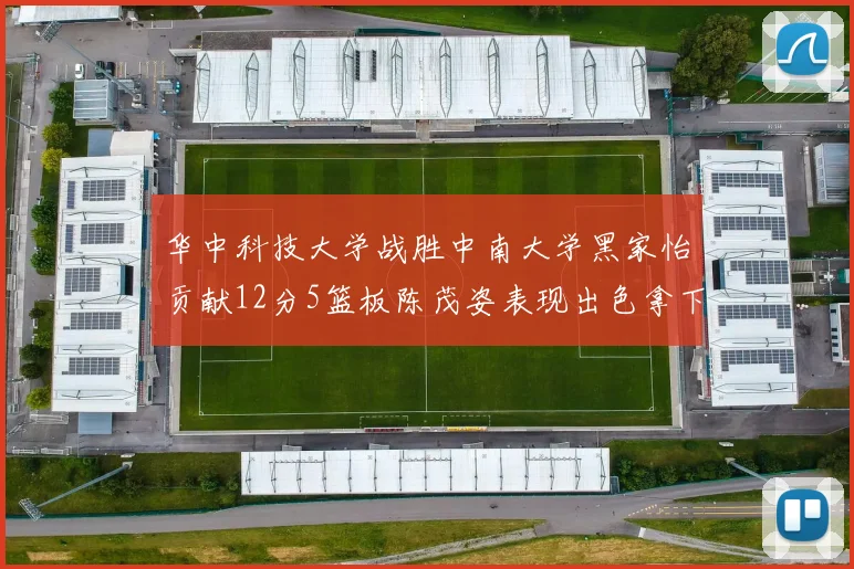 华中科技大学战胜中南大学黑家怡贡献12分5篮板陈茂姿表现出色拿下19分7篮板