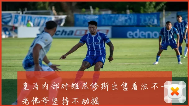 皇马内部对维尼修斯出售看法不一老佛爷坚持不动摇
