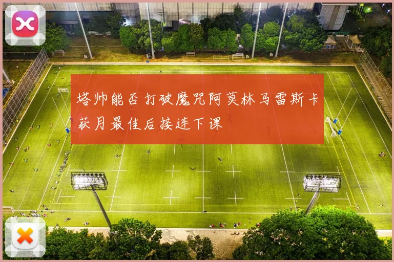 塔帅能否打破魔咒阿莫林马雷斯卡获月最佳后接连下课
