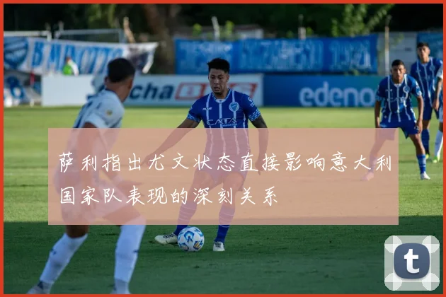 萨利指出尤文状态直接影响意大利国家队表现的深刻关系