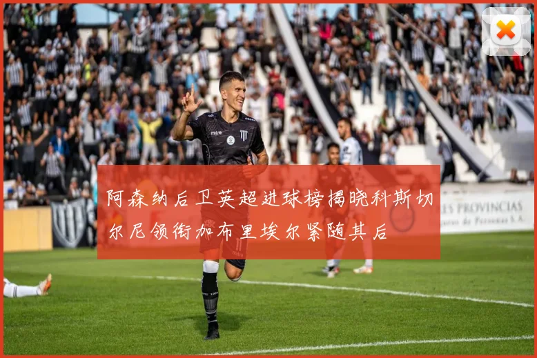 阿森纳后卫英超进球榜揭晓科斯切尔尼领衔加布里埃尔紧随其后