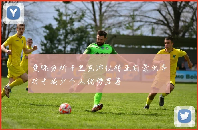 曼晚分析卡里克帅位转正前景竞争对手减少个人优势显著
