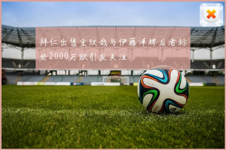拜仁出售金玟哉与伊藤洋辉后者标价2000万欧引发关注