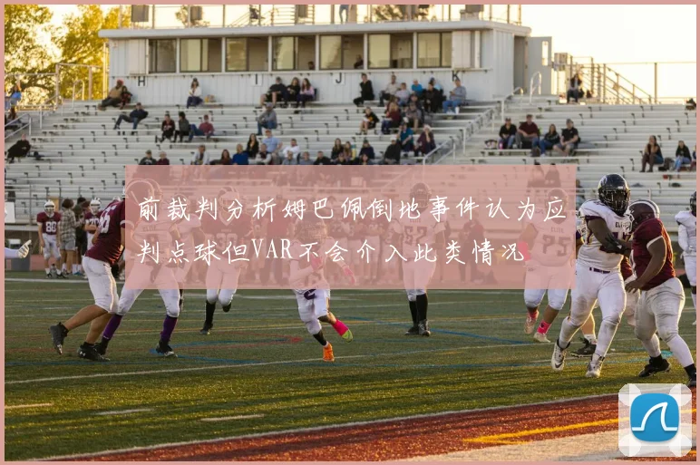 前裁判分析姆巴佩倒地事件认为应判点球但VAR不会介入此类情况